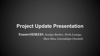 Project Update Presentation
Team#HIRED: Jesslyn Barker, Perla Lozoya,
Shen Mou, Gwendolyn Omolabi
 
