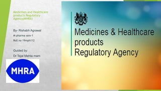Medicines and Healthcare
products Regulatory
Agency(MHRA)
By- Rishabh Agrawal
M-pharma sem-1
Roll no 19mph112
Guided by:
Dr Tejal Mehta mam
 