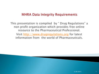This presentation is compiled by “ Drug Regulations” a
non profit organization which provides free online
resource to the Pharmaceutical Professional.
Visit http://www.drugregulations.org for latest
information from the world of Pharmaceuticals.
3/28/2015 1
 
