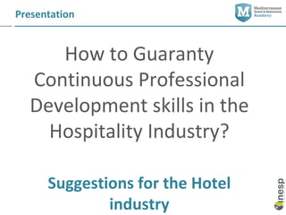 Presentation


     How to Guaranty
  Continuous Professional
  Development skills in the
    Hospitality Industry?

      Suggestions for the Hotel
              industry
 