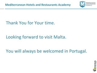 Mediterranean Hotels and Restaurants Academy




Thank You for Your time.

Looking forward to visit Malta.

You will always be welcomed in Portugal.
 