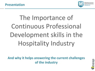 Presentation


     The Importance of
  Continuous Professional
  Development skills in the
    Hospitality Industry
 And why it helps answering the current challenges
                  of the industry
 