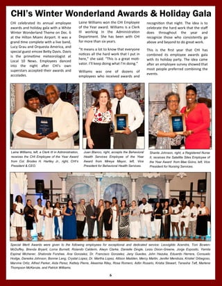 6
CHI’s Winter Wonderland Awards & Holiday Gala
Special Merit Awards were given to the following employees for exceptional and dedicated service: Leovigildo Acendra, Toni Bowen-
McDuffey, Brenda Bryant, Lorna Burnett, Rolando Calderin, Alwyn Clarke, Danielle Dingle, Lesiu Dixon-Greene, Jorge Exposito, Yamila
Espinal Michener, Shalonda Forshee, Ana Gonzalez, Dr. Francisco Gonzalez, Jany Guedes, John Hazuka, Eduardo Herrera, Consuelo
Hodge, Daneika Johnson, Bonnie Lang, Crystal Lopez, Dr. Martha Lopez, Allison Madden, Mercy Martin, Jenifer Mendoza, Kristiel Orbegoso,
Marvine Ortiz, Alfred Parker, Aida Perez, Kettely Pierre, Akeemia Riley, Rosa Romero, Adlin Rosario, Kristia Stewart, Tanesha Taft, Marlene
Thompson McKenzie, and Patrick Williams.
Laine Williams, left, a Clerk III in Administration,
receives the CHI Employee of the Year Award
from Col. Brodes H. Hartley Jr., right, CHI’s
President & CEO.
Shante Johnson, right, a Registered Nurse
II, receives the Satellite Sites Employee of
the Year Award from Mae Goins, left, Vice
President for Nursing Services.
Juan Blanco, right, accepts the Behavioral
Health Services Employee of the Year
Award from Mireya Mayor, left, Vice
President for Behavioral Health Services.
Laine Williams won the CHI Employee
of the Year award. Williams is a Clerk
III working in the Administration
Department. She has been with CHI
for more than six years.
“It means a lot to know that everyone
notices all the hard work that I put in
here,” she said. “This is a great moti-
vator. I’ll keep doing what I’m doing.”
Williams was one of dozens of
employees who received awards and
CHI celebrated its annual employee
awards and holiday gala with a White
Winter Wonderland Theme on Dec. 6
at the Hilton Miami Airport. It was a
grand time complete with a live band,
Lucy Grau and Orquesta America, and
special guest emcee Betty Davis. Davis
is the primetime meteorologist at
Local 10 News. Employees danced
into the night after CHI’s own
superstars accepted their awards and
accolades.
recognition that night. The idea is to
celebrate the hard work that the staff
does throughout the year and
recognize those who consistently go
above and beyond to do great work.
This is the first year that CHI has
combined its employee awards gala
with its holiday party. The idea came
after an employee survey showed that
most people preferred combining the
events.
 