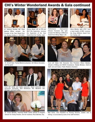 CHI’s Winter Wonderland Awards & Gala continued
Gena Allenby, right, LPN 1 and
a team leader at MLK, receives
the Doug Williams Award from
Col. Hartley, left.
Dr. Arnold Oper, Family Medicine physician, left, Blanca Gonzalez,
and her guest.
Monica Mizell, left, an RN and
MLK Site Supervisor, receives
the Supervisor of the Year
Award from Col. Hartley, right.
Performance Improvement
Director Fernando Vila, right,
accepts the Making a Difference
Award from Mireya Mayor, left.
Dr. Anthony Amofah, left, Chief
Medical Officer, accepts the
Provider of the Year Award from
Col. Brodes Hartley Jr., CHI CEO.
7
Mae Goins, Vice President for Nursing Services, seated, who is
retiring, is surrounded by some of her staff members.
From left: Blake Hall, Executive Vice President, Allison Madden,
Director of Billing and HEDIS Compliance, Natalie Windsor, Chief of
Staff, and Jodi Szabo, Public Relations Assistant.
From left: Eddie and Sadie Lipscomb, Robin Lipscomb, CHI
Personnel Technician, Rick Henderson, RN, Marathon Site
Manager, and Lynn Loftus.
Dr. Susan Manella, Teaching Health Center Director & Program
Director for Family Practice, and her husband, Ross Manella, Esq.
 