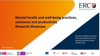 Mental health and well-being practices,
outcomes and productivity
Research Showcase
Scarman Conference Centre
Enterprise Research Centre
Warwick Business School
23 May 2023
 