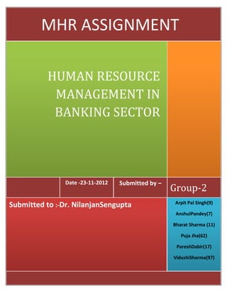 MHR ASSIGNMENT

          HUMAN RESOURCE
           MANAGEMENT IN
           BANKING SECTOR




                Date -23-11-2012   Submitted by –
                                                    Group-2
                                                    Arpit Pal Singh(9)
Submitted to :-Dr. NilanjanSengupta
                                                     AnshulPandey(7)

                                                    Bharat Sharma (11)

                                                       Puja Jha(62)

                                                     PareshDabir(17)

                                                    VidushiSharma(97)
 