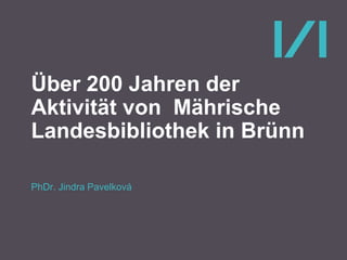 Über 200 Jahren der
Aktivität von Mährische
Landesbibliothek in Brünn
PhDr. Jindra Pavelková
 