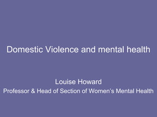 Domestic Violence and mental health


                 Louise Howard
Professor & Head of Section of Women’s Mental Health
 