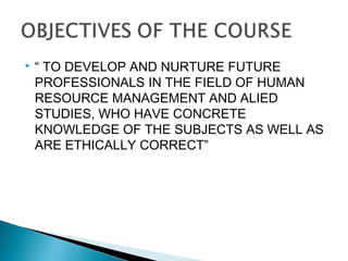  “ TO DEVELOP AND NURTURE FUTURE
PROFESSIONALS IN THE FIELD OF HUMAN
RESOURCE MANAGEMENT AND ALIED
STUDIES, WHO HAVE CONCRETE
KNOWLEDGE OF THE SUBJECTS AS WELL AS
ARE ETHICALLY CORRECT”
 