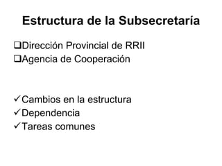 Estructura de la Subsecretaría Dirección Provincial de RRII Agencia de Cooperación  Cambios en la estructura Dependencia Tareas comunes 