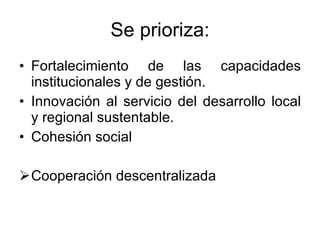 Se prioriza: Fortalecimiento de las capacidades institucionales y de gestión. Innovación al servicio del desarrollo local y regional sustentable. Cohesión social Cooperación descentralizada 