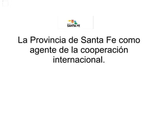 La Provincia de Santa Fe como agente de la cooperación internacional. 