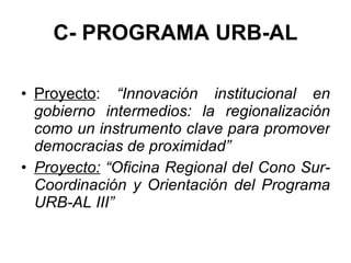 C- PROGRAMA URB-AL Proyecto :  “Innovación institucional en gobierno intermedios: la regionalización como un instrumento clave para promover democracias de proximidad” Proyecto:  “Oficina Regional del Cono Sur- Coordinación y Orientación del Programa URB-AL III” 