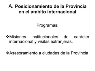 A.  Posicionamiento de la Provincia en el ámbito internacional Programas: Misiones institucionales de carácter internacional y visitas extranjeras. Asesoramiento a ciudades de la Provincia 