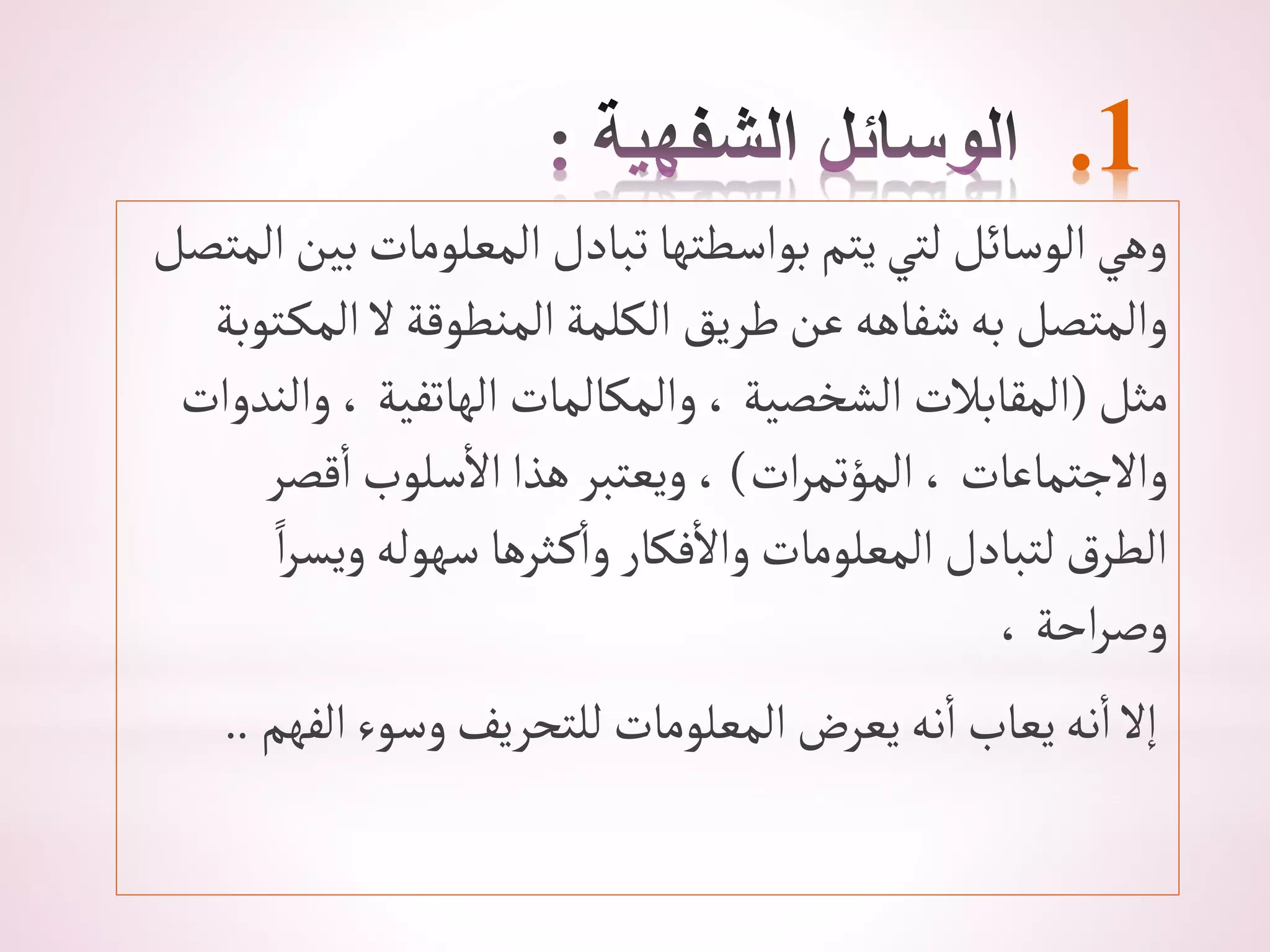 .1
‫أل‬‫بين‬‫ألمعلومات‬ ‫تبادل‬ ‫بوأسطتها‬‫يتم‬‫لتي‬ ‫ألوسائل‬‫وهي‬
‫متصل‬
‫توب‬‫ألمك‬‫ال‬‫ألمنطوقة‬‫ألكلمة‬ ‫طريق‬‫عن‬‫شفاهه‬‫به‬ ‫وألمتصل‬
‫ة‬
‫مثل‬
(
‫وألندو‬ ،‫ألهاتفية‬ ‫وألمكالمات‬،‫ألشخصية‬ ‫ألمقابالت‬
‫أت‬
‫أت‬‫ر‬‫ألمؤتم‬، ‫وأالجتماعات‬
)
‫قصر‬‫أ‬‫سلوب‬‫أال‬‫هذأ‬ ‫ويعتبر‬،
ً‫أ‬‫ر‬‫ويس‬‫سهوله‬ ‫ثرها‬‫ك‬‫وأ‬ ‫فكار‬‫وأال‬‫ألمعلومات‬ ‫لتبادل‬‫ق‬‫ألطر‬
،‫أحة‬‫ر‬‫وص‬
‫ألفهم‬‫وسوء‬‫للتحريف‬ ‫ألمعلومات‬‫يعرض‬‫نه‬‫أ‬ ‫يعاب‬‫نه‬‫أ‬ ‫إال‬
..
 