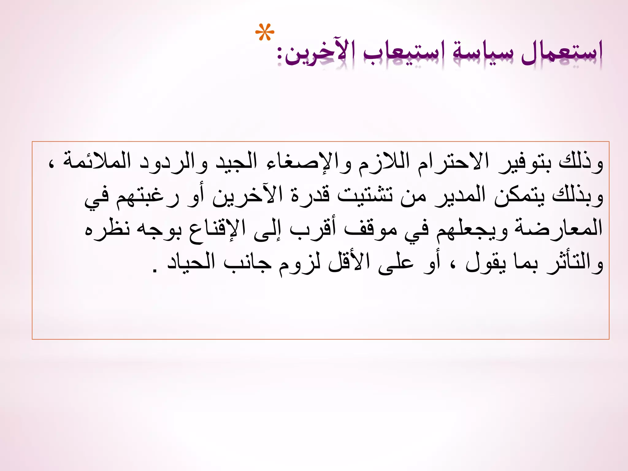 *‫ين‬‫ر‬‫خ‬
‫آ‬
‫ال‬‫استيعاب‬‫سياسة‬‫استعمال‬
:
، ‫المالئمة‬ ‫والردود‬ ‫الجيد‬ ‫واإلصغاء‬ ‫الالزم‬ ‫االحترام‬ ‫بتوفير‬ ‫وذلك‬
‫في‬ ‫رغبتهم‬ ‫أو‬ ‫اآلخرين‬ ‫قدرة‬ ‫تشتيت‬ ‫من‬ ‫المدير‬ ‫يتمكن‬ ‫وبذلك‬
‫نظره‬ ‫بوجه‬ ‫اإلقناع‬ ‫إلى‬ ‫أقرب‬ ‫موقف‬ ‫في‬ ‫ويجعلهم‬ ‫المعارضة‬
‫الحياد‬ ‫جانب‬ ‫لزوم‬ ‫األقل‬ ‫على‬ ‫أو‬ ، ‫يقول‬ ‫بما‬ ‫والتأثر‬
.
 