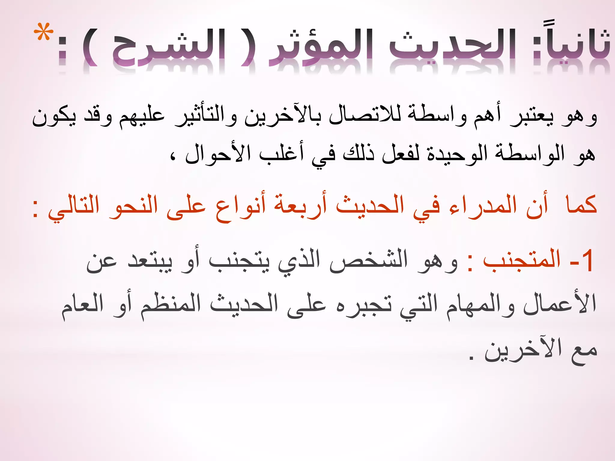 *
‫يكو‬ ‫وقد‬ ‫عليهم‬ ‫والتأثير‬ ‫باآلخرين‬ ‫لالتصال‬ ‫واسطة‬ ‫أهم‬ ‫يعتبر‬ ‫وهو‬
‫ن‬
، ‫األحوال‬ ‫أغلب‬ ‫في‬ ‫ذلك‬ ‫لفعل‬ ‫الوحيدة‬ ‫الواسطة‬ ‫هو‬
‫التالي‬ ‫النحو‬ ‫على‬ ‫أنواع‬ ‫أربعة‬ ‫الحديث‬ ‫في‬ ‫المدراء‬ ‫أن‬ ‫كما‬
:
1
-
‫المتجنب‬
:
‫عن‬ ‫يبتعد‬ ‫أو‬ ‫يتجنب‬ ‫الذي‬ ‫الشخص‬ ‫وهو‬
‫العام‬ ‫أو‬ ‫المنظم‬ ‫الحديث‬ ‫على‬ ‫تجبره‬ ‫التي‬ ‫والمهام‬ ‫األعمال‬
‫اآلخرين‬ ‫مع‬
.
 