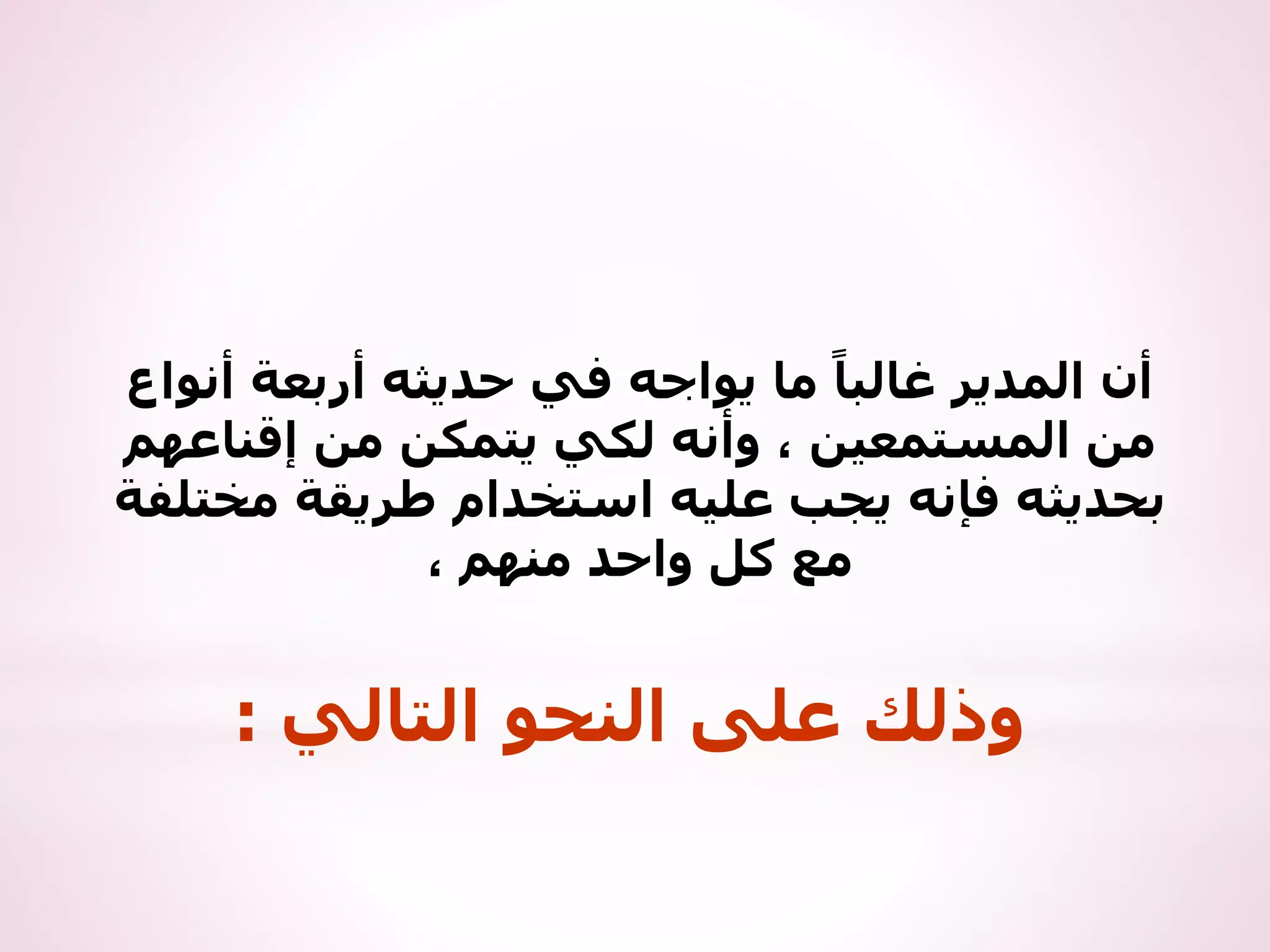 ‫أنواع‬ ‫أربعة‬ ‫حديثه‬ ‫في‬ ‫يواجه‬ ‫ما‬ ً‫غالبا‬ ‫المدير‬ ‫أن‬
‫إقناعهم‬ ‫من‬ ‫يتمكن‬ ‫لكي‬ ‫وأنه‬ ، ‫المستمعين‬ ‫من‬
‫مختلفة‬ ‫طريقة‬ ‫استخدام‬ ‫عليه‬ ‫يجب‬ ‫فإنه‬ ‫بحديثه‬
، ‫منهم‬ ‫واحد‬ ‫كل‬ ‫مع‬
‫التالي‬ ‫النحو‬ ‫على‬ ‫وذلك‬
:
 