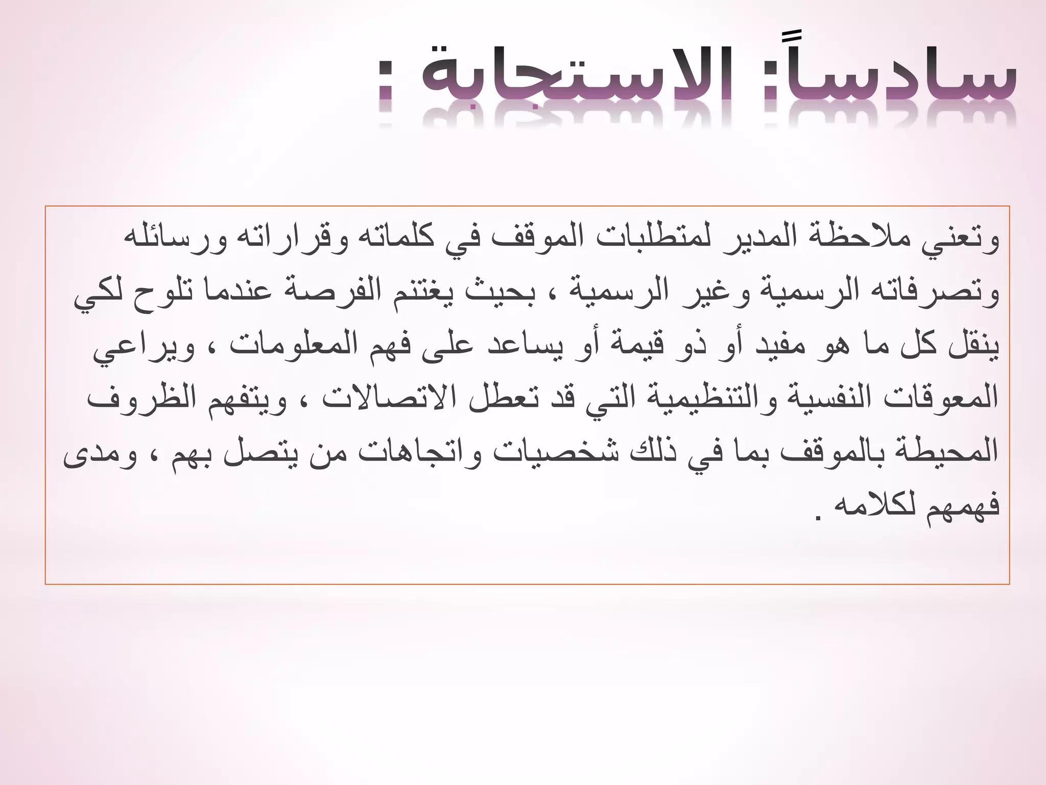 ‫ورسائله‬ ‫وقراراته‬ ‫كلماته‬ ‫في‬ ‫الموقف‬ ‫لمتطلبات‬ ‫المدير‬ ‫مالحظة‬ ‫وتعني‬
‫ل‬ ‫تلوح‬ ‫عندما‬ ‫الفرصة‬ ‫يغتنم‬ ‫بحيث‬ ، ‫الرسمية‬ ‫وغير‬ ‫الرسمية‬ ‫وتصرفاته‬
‫كي‬
‫ويراعي‬ ، ‫المعلومات‬ ‫فهم‬ ‫على‬ ‫يساعد‬ ‫أو‬ ‫قيمة‬ ‫ذو‬ ‫أو‬ ‫مفيد‬ ‫هو‬ ‫ما‬ ‫كل‬ ‫ينقل‬
‫الظر‬ ‫ويتفهم‬ ، ‫االتصاالت‬ ‫تعطل‬ ‫قد‬ ‫التي‬ ‫والتنظيمية‬ ‫النفسية‬ ‫المعوقات‬
‫وف‬
‫ومدى‬ ، ‫بهم‬ ‫يتصل‬ ‫من‬ ‫واتجاهات‬ ‫شخصيات‬ ‫ذلك‬ ‫في‬ ‫بما‬ ‫بالموقف‬ ‫المحيطة‬
‫لكالمه‬ ‫فهمهم‬
.
 