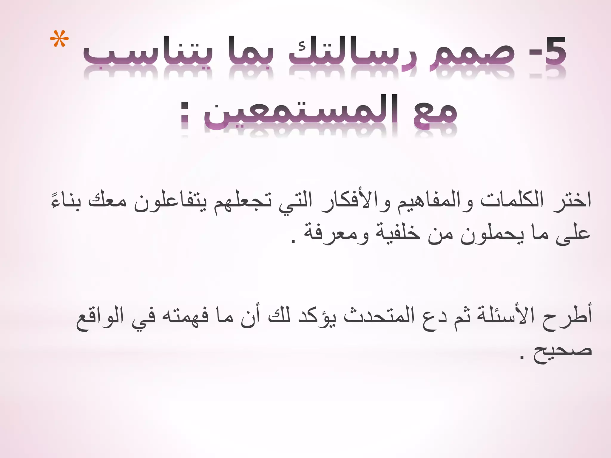 *
‫بن‬ ‫معك‬ ‫يتفاعلون‬ ‫تجعلهم‬ ‫التي‬ ‫واألفكار‬ ‫والمفاهيم‬ ‫الكلمات‬ ‫اختر‬
ً‫ء‬‫ا‬
‫ومعرفة‬ ‫خلفية‬ ‫من‬ ‫يحملون‬ ‫ما‬ ‫على‬
.
‫الواقع‬ ‫في‬ ‫فهمته‬ ‫ما‬ ‫أن‬ ‫لك‬ ‫يؤكد‬ ‫المتحدث‬ ‫دع‬ ‫ثم‬ ‫األسئلة‬ ‫أطرح‬
‫صحيح‬
.
 