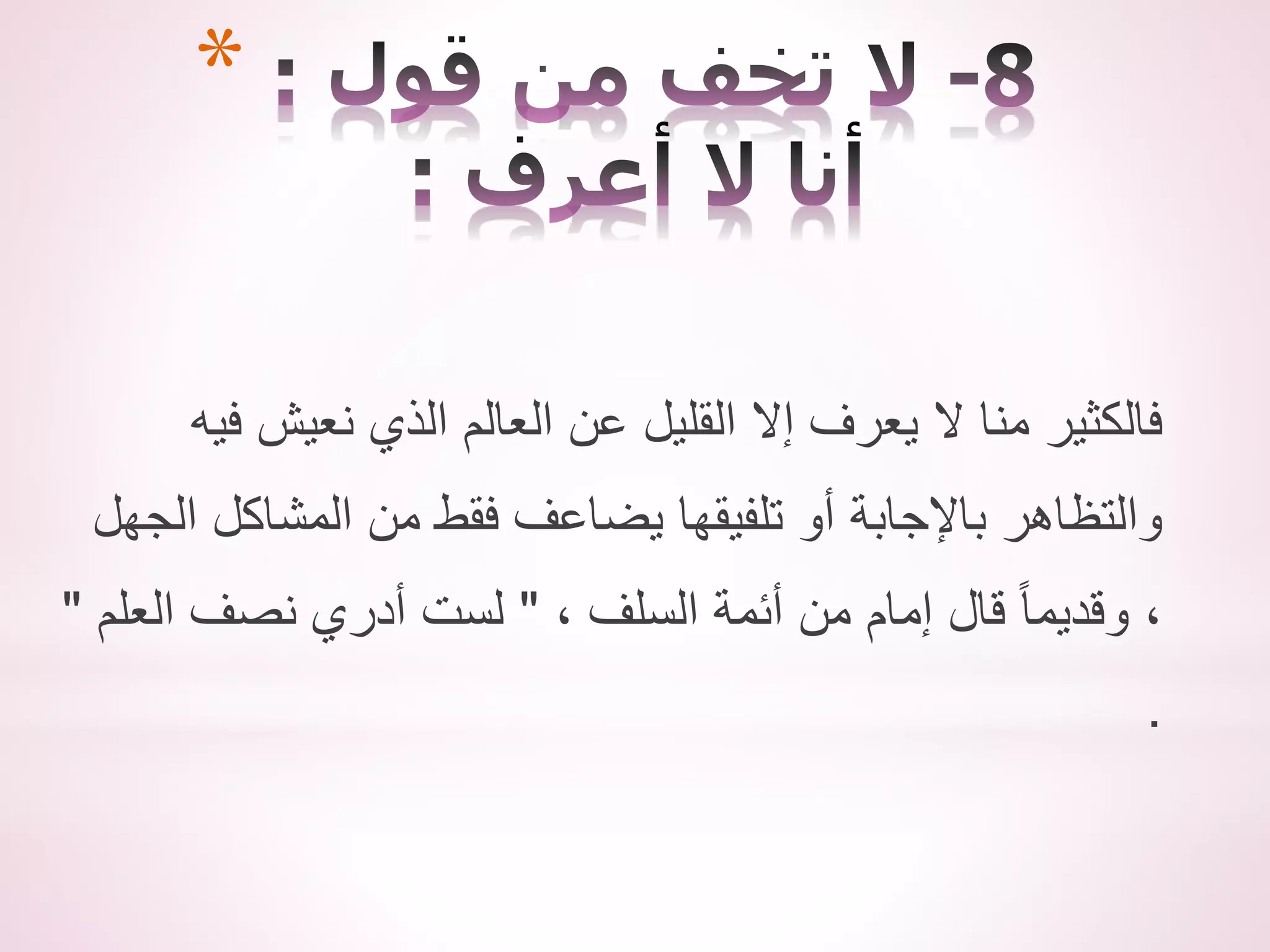 *
‫فيه‬ ‫نعيش‬ ‫الذي‬ ‫العالم‬ ‫عن‬ ‫القليل‬ ‫إال‬ ‫يعرف‬ ‫ال‬ ‫منا‬ ‫فالكثير‬
‫الجهل‬ ‫المشاكل‬ ‫من‬ ‫فقط‬ ‫يضاعف‬ ‫تلفيقها‬ ‫أو‬ ‫باإلجابة‬ ‫والتظاهر‬
، ‫السلف‬ ‫أئمة‬ ‫من‬ ‫إمام‬ ‫قال‬ ً‫ا‬‫وقديم‬ ،
"
‫العلم‬ ‫نصف‬ ‫أدري‬ ‫لست‬
"
.
 