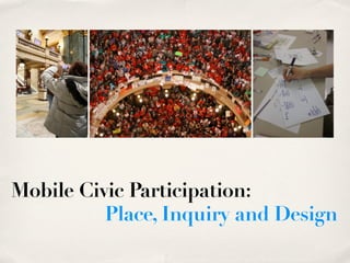 Mobile Civic Participation:
          Place, Inquiry and Design
 