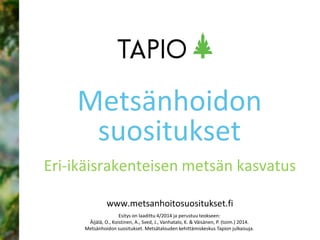 www.metsanhoitosuositukset.fi
Eri-ikäisrakenteisen metsän kasvatus
Metsänhoidon
suositukset
Esitys on laadittu 4/2014 ja perustuu teokseen:
Äijälä, O., Koistinen, A., Sved, J., Vanhatalo, K. & Väisänen, P. (toim.) 2014.
Metsänhoidon suositukset. Metsätalouden kehittämiskeskus Tapion julkaisuja.
 