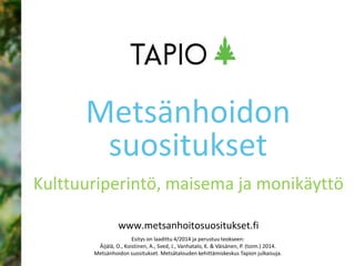 www.metsanhoitosuositukset.fi
Kulttuuriperintö, maisema ja monikäyttö
Metsänhoidon
suositukset
Esitys on laadittu 4/2014 ja perustuu teokseen:
Äijälä, O., Koistinen, A., Sved, J., Vanhatalo, K. & Väisänen, P. (toim.) 2014.
Metsänhoidon suositukset. Metsätalouden kehittämiskeskus Tapion julkaisuja.
 