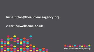 lucie.fitton@theaudienceagency.org
c.carlin@wellcome.ac.uk
 