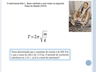 O astronauta Alan L. Bean medindo a súa masa na segundaViaxe do Skylab (1973)Tense determinado que a constante do resorte é de 606 N/m e que a masa da silla é de 12,0 kg. O período de oscilación  calculouse en 2,41 s. ¿Cal é a masa do astronauta?