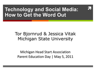 Technology and Social Media: How to Get the Word Out Tor Bjornrud & Jessica Vitak Michigan State University Michigan Head Start Association Parent Education Day | May 5, 2011 