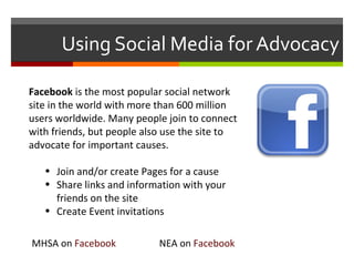 Using Social Media for Advocacy <ul><li>Facebook  is the most popular social network site in the world with more than 600 ...