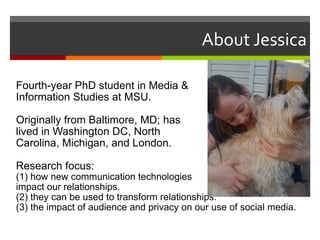 <ul><li>Fourth-year PhD student in Media &  Information Studies at MSU. </li></ul><ul><li>Originally from Baltimore, MD; h...