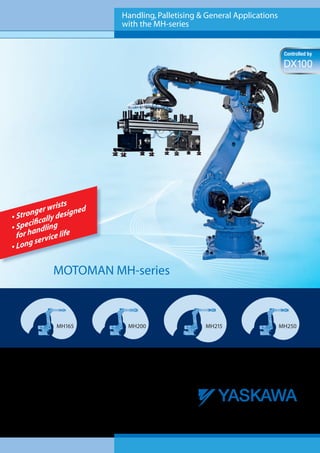 MOTOMAN MH-series
Handling,Palletising & General Applications
with the MH-series
•	Stronger wrists
•	Specifically designed 	
for handling
•	Long service life
MH165 MH200 MH215 MH250
Controlled by
DX100
 