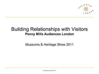 Building Relationships with VisitorsPenny Mills Audiences London Museums & Heritage Show 2011 © Audiences London 2011 