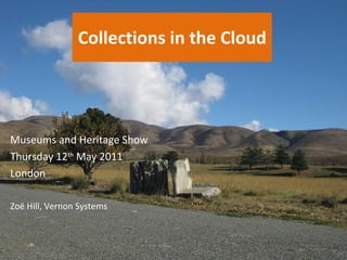 Collections in the Cloud Zo ë  Hill, Vernon Systems Museums and Heritage Show Thursday 12 th  May 2011 London 