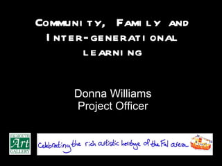 Community, Family and Inter-generational learning Donna Williams Project Officer 