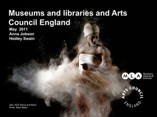 Museums and libraries and Arts
Council England
May 2011
Anna Jobson
Hedley Swain




Skin, ACE Dance and Music
Photo: Brian Slater
 