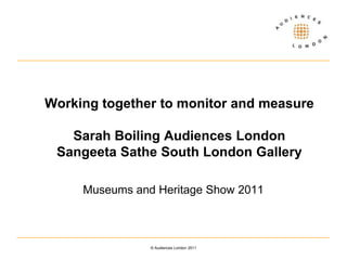 Working together to monitor and measureSarah Boiling Audiences LondonSangeeta Sathe South London Gallery Museums and Heritage Show 2011 © Audiences London 2011 