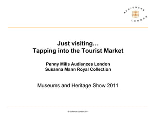 Just visiting… Tapping into the Tourist MarketPenny Mills Audiences LondonSusanna Mann Royal Collection Museums and Heritage Show 2011 © Audiences London 2011 