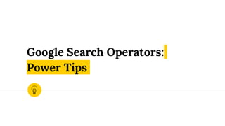 Google Search Operators:
Power Tips
 