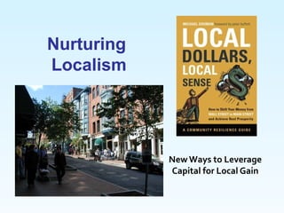 Nurturing
Localism




            New Ways to Leverage
            Capital for Local Gain
 
