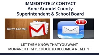 IMMEDITATELY CONTACT
Anne Arundel County
Superintendent & School Board
LETTHEM KNOWTHATYOU WANT
MONARCH HIGH SCHOOLTO BECOME A REALITY!
 