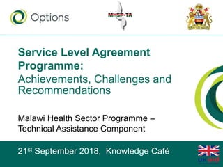 Service Level Agreement
Programme:
Achievements, Challenges and
Recommendations
Malawi Health Sector Programme –
Technical Assistance Component
21st September 2018, Knowledge Café
 