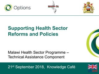 Supporting Health Sector
Reforms and Policies
Malawi Health Sector Programme –
Technical Assistance Component
21st September 2018, Knowledge Café
 
