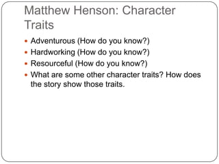 Matthew Henson: Character TraitsAdventurous (How do you know?)Hardworking (How do you know?)Resourceful (How do you know?)What are some other character traits? How does the story show those traits.