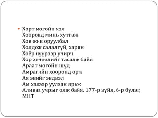  Хорт могойн хэл
Хооронд минь хутгаж
Хов жив оруулбал
Холдож салалгүй, харин
Хоёр нүүрээр учирч
Хор хөнөөлийг тасалж байя
Араат могойн шүд
Амрагийн хооронд орж
Ая эвийг эвдвэл
Ам хэлээр уулзан ярьж
Аливаа учрыг олж байя. 177-р зүйл, 6-р бүлэг,
МНТ
 