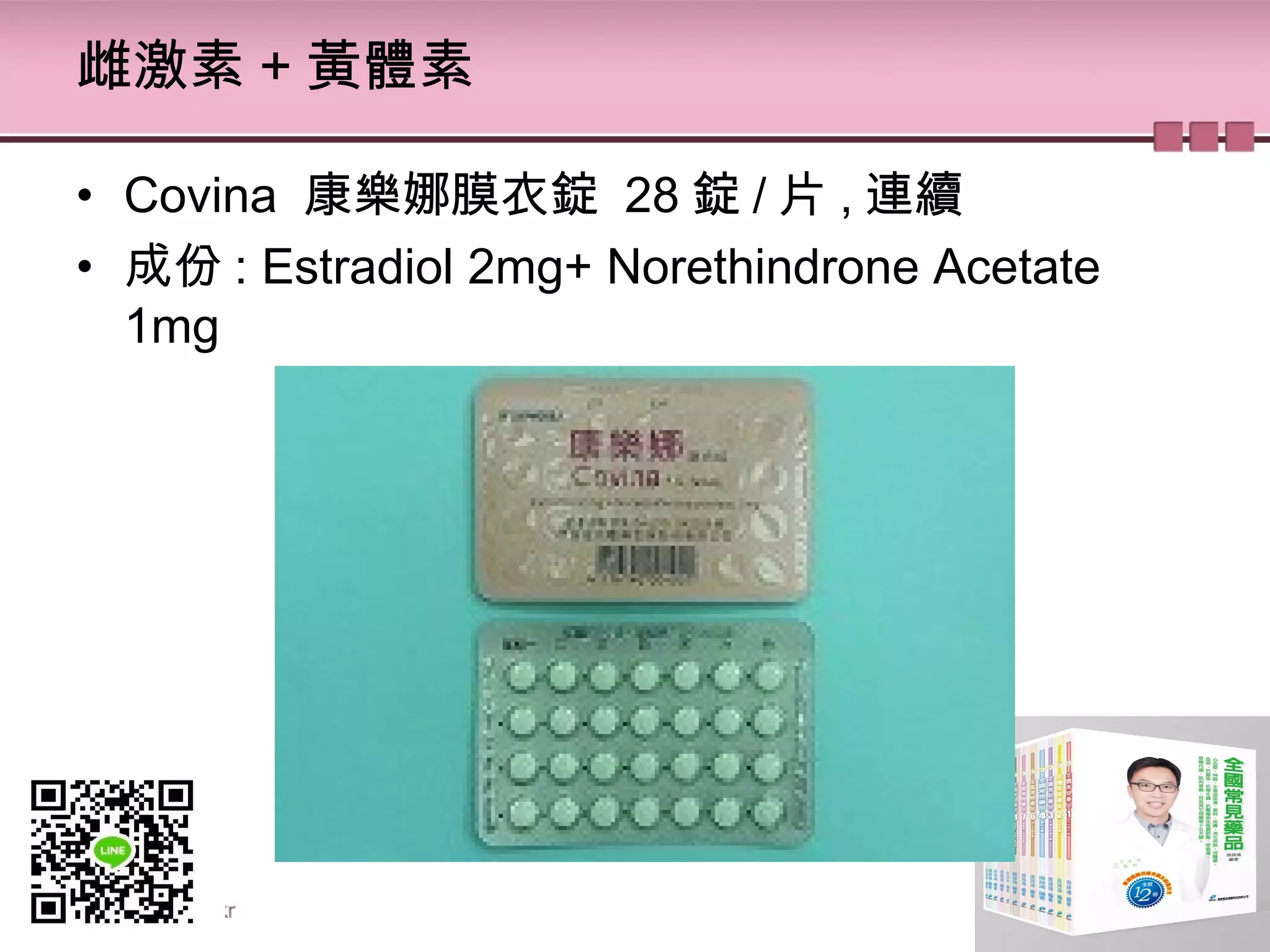 雌激素 + 黃體素
• Covina  康樂娜膜衣錠 28 錠 / 片 , 連續
• 成份 : Estradiol 2mg+ Norethindrone Acetate 
1mg
 