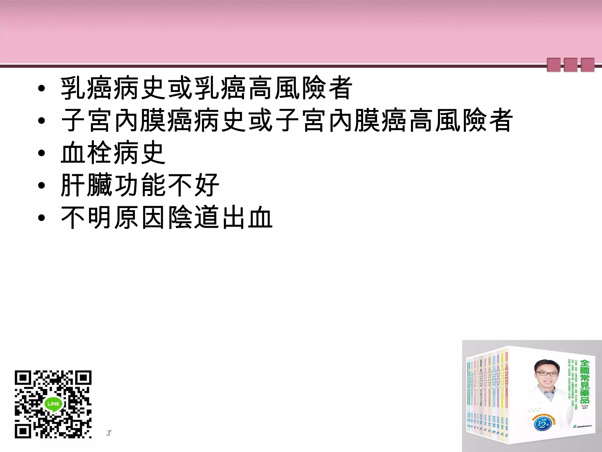 • 乳癌病史或乳癌高風險者
• 子宮內膜癌病史或子宮內膜癌高風險者
• 血栓病史
• 肝臟功能不好
• 不明原因陰道出血
 