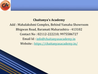 Chaitanya's Academy
Add : Mahalakshmi Complex, Behind Yamaha Showroom
Bhigwan Road, Baramati Maharashtra - 413102
Contact No : 02112-222210; 9975586727
Email Id : info@chaitanyasacademy.in
Website : https://chaitanyasacademy.in/
 
